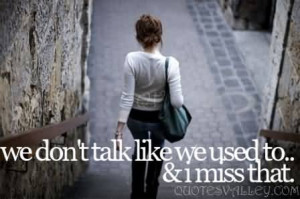 We Don’t Talk Like We Used To And I Miss That.