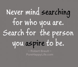 Never mind searching for who you are. Search for the person you aspire ...