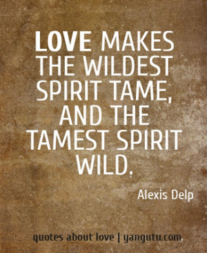 Love makes the wildest spirit tames and the tamest spirt wild.