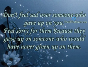 Don't feel sad over someone who gave up on you.