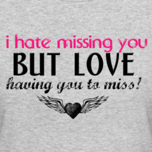 Hate Missing You But Love Having You To Miss! ”