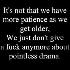 that we have more patience as we get older, We just don't give a FUCK ...