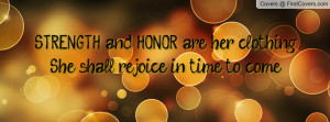 STRENGTH and HONOR are her clothing;She shall rejoice in time to come ...