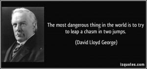 The most dangerous thing in the world is to try to leap a chasm in two ...