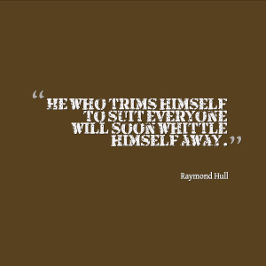 ... To Suit Everyone Will Soon Whittle Himself Away ” - Raymond Hull