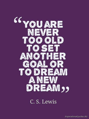 ... Never Too Old To Set Another Goal or to Dream a New Dream