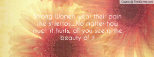 Strong Women wear their pain like stilettos....No matter how much it ...