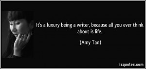 It's a luxury being a writer, because all you ever think about is life ...