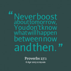 Never boost about tomorrow, You don\'t know what will happen between ...