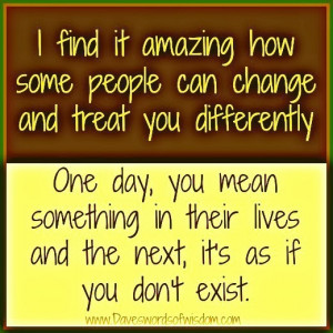 ... people can change and treat you differently one day you mean something