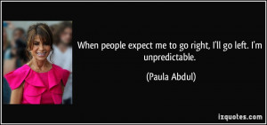 ... expect me to go right, I'll go left. I'm unpredictable. - Paula Abdul