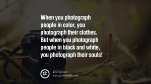 ... people in Black and white, you photograph their souls! – Ted Grant