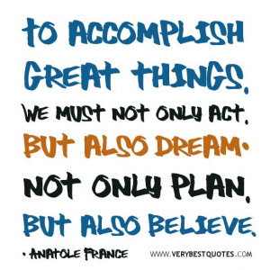 ... act, but also dream; not only plan, but also believe. ~ Anatole France