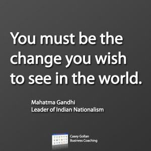 You must be the change you wish to see in the world