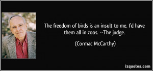 The freedom of birds is an insult to me. I'd have them all in zoos ...