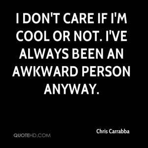 don't care if I'm cool or not. I've always been an awkward person ...