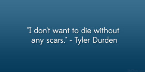 don’t want to die without any scars.” – Tyler Durden