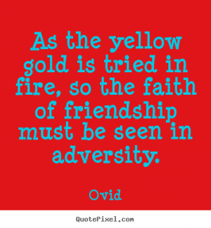 As the yellow gold is tried in fire, so the faith of friendship must ...