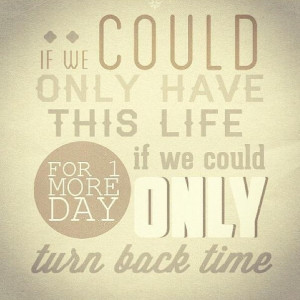 only have this life for one more day if we could only turn back time ...