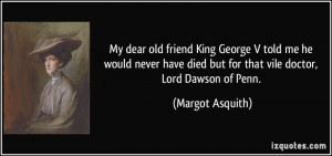 My dear old friend King George V told me he would never have died but ...