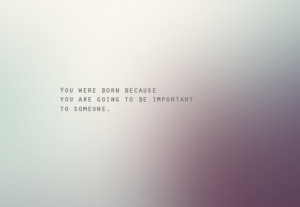you are important. There is no one else in the world quite like you ...