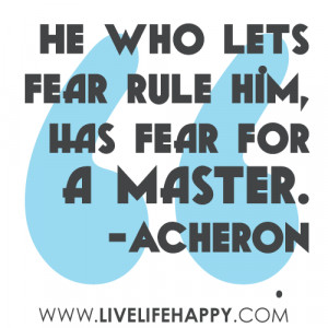 He who lets fear rule him, has fear for a master.” -Acheron