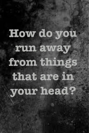 How do you run away from things that are in your head?