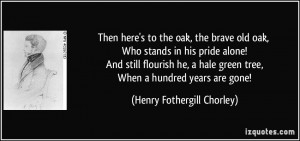 Then here's to the oak, the brave old oak, Who stands in his pride ...