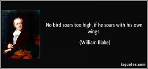 ... bird soars too high, if he soars with his own wings. - William Blake