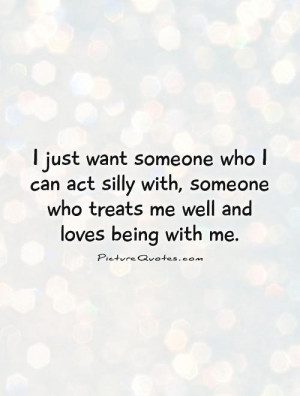 just-want-someone-who-i-can-act-silly-with-someone-who-treats-me ...