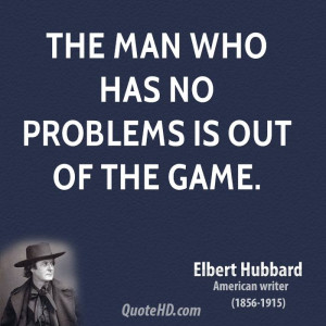The man who has no problems is out of the game.