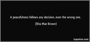 peacefulness follows any decision, even the wrong one. - Rita Mae ...