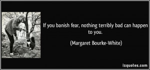 If you banish fear, nothing terribly bad can happen to you. - Margaret ...