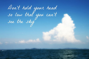 ... Hold Your Head So Low That You can’t See the Sky ~ Happiness Quote
