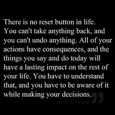 is no reset button in life. You can't take anything back, and you ...