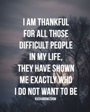 am thankful for all those difficult people in my life, they have ...