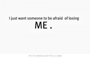just want someone to be afraid of losing me. Picture Quote #1