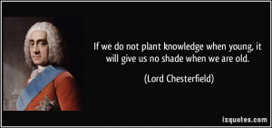 ... young, it will give us no shade when we are old. - Lord Chesterfield