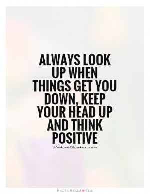 look up when things get you down, keep your head up and think positive ...