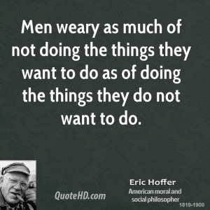 Men weary as much of not doing the things they want to do as of doing ...