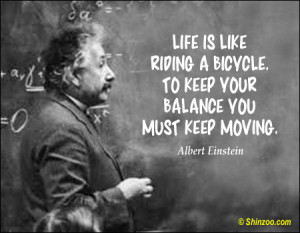 ... . To keep your balance you must keep moving.” -Albert Einstein