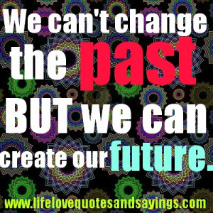 We can’t change the past BUT we can create our future
