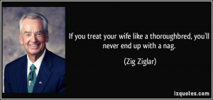 ... wife like a thoroughbred, you'll never end up with a nag. - Zig Ziglar