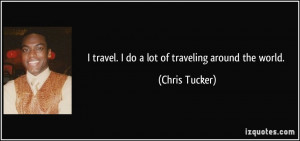 travel. I do a lot of traveling around the world. - Chris Tucker