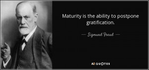 Maturity is the ability to postpone gratification. - Sigmund Freud
