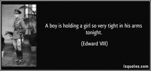 ... boy is holding a girl so very tight in his arms tonight. - Edward VIII