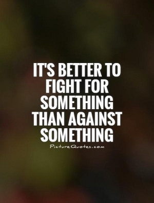 ... better to fight for something than against something Picture Quote #1