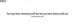 You may have chemistry with her but you have history with me.