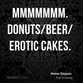 Homer Simpson - mmmmmmm. donuts/beer/erotic cakes.