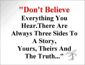 ... are always three sides to every story. Your's, theirs and the truth